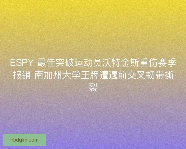 ESPY 最佳突破运动员沃特金斯重伤赛季报销 南加州大学王牌遭遇前交叉韧带撕裂