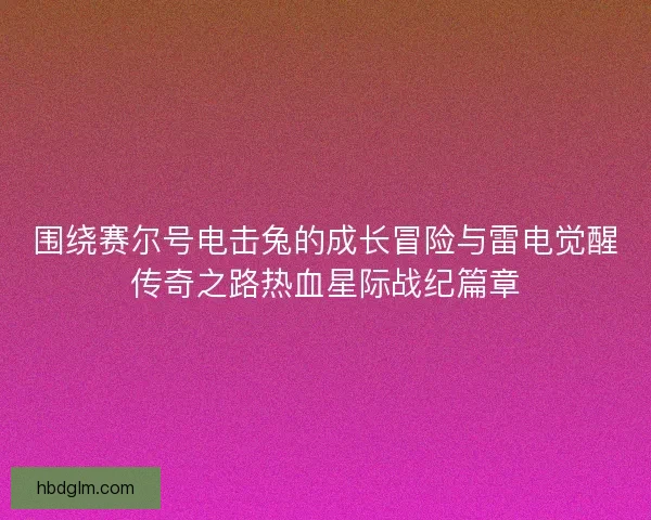 围绕赛尔号电击兔的成长冒险与雷电觉醒传奇之路热血星际战纪篇章