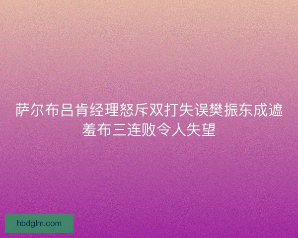 萨尔布吕肯经理怒斥双打失误樊振东成遮羞布三连败令人失望